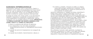 Page 448485
GARANZIA INTERNAZIONALE(GARANZIA LIMITATA USA) Il dispositivo TIMEX® è 
garantito contro difetti di produzione da Timex Group 
USA, Inc. per un periodo di UN ANNO dalla data di 
acquisto originaria. Timex e le sue affiliate di tutto il 
mondo onoreranno questa Garanzia Internazionale.
Si prega di notare che Timex potrà, a sua discrezione, 
riparare il dispositivo installando componenti nuovi 
o accuratamente ricondizionati e ispezionati, oppure 
sostituirlo con un modello identico o simile....