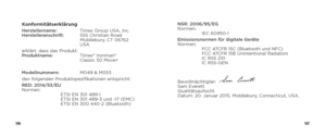 Page 55106107
KonformitätserklärungHerstellername:  Timex Group USA, Inc. 
Herstelleranschrift:   555 Christian Road 
   Middlebury, CT 06762 
   USA
erklärt, dass das Produkt: 
Produktname:   Timex® Ironman®  
   Classic 50 Move+
Modellnummern:   M049 & M053
den folgenden Produktspezifikationen entspricht:
RED: 2014/53/EU 
Normen: 
    ETSI EN 301 489-1 
ETSI EN 301 489-3 und -17 (EMC) 
ETSI EN 300 440-2 (Bluetooth) NSR: 2006/95/EG 
Normen: 
 
IEC 60950-1
Emissionsnormen für digitale Geräte 
Normen: 
    FCC...