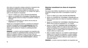 Page 116
75
Votre vitesse de récupération cardiaque représente le changement dans
votre fréquence cardiaque tout au long d’une période. Votre
cardiofréquencemètre numérique enregistre les modifications de votre
fréquence cardiaque pour une période de 1 ou 2 minutes. Pour régler la
durée de votre minuterie de récupération :
1. Appuyer sur MODE jusqu’à afficher RECOVER (RÉCUPÉRATION).
2. Appuyer sur STOP/RESET/SET (STOP/REMISE À ZÉRO/RÉGLAGE) poureffacer la dernière lecture de la vitesse de récupération cardiaque,...