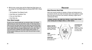 Page 14
23

With the timer running along with the Digital Heart Rate Sensor, you
can change the Timer Mode display by pressing HEART RATE. Choose
from:
1. Set Countdown Time (Repeat Count); 
2. Heart Rate over Countdown Time; 
3. Time over Heart Rate; or
4. Heart Rate only.
Timer Mode Example
22
Recover
About Recovery Heart Rate
Heart rate recovery provides an indicator of fitness and training level. As
you become more fit, your heart rate should return more quickly to a lower
heart rate value at the end of...