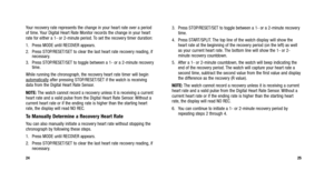 Page 15
3. Press STOP/RESET/SET to toggle between a 1- or a 2-minute recoverytime.
4. Press START/SPLIT. The top line of the watch display will show the heart rate at the beginning of the recovery period (on the left) as well
as your current heart rate. The bottom line will show the 1- or 2-
minute recovery countdown.
5. After a 1- or 2-minute countdown, the watch will beep indicating the end of the recovery period. The watch will capture your heart rate a
second time, subtract the second value from the first...