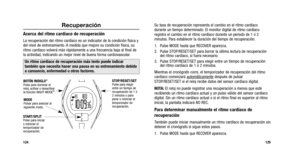 Page 141
Su tasa de recuperación representa el cambio en el ritmo cardíaco
durante un tiempo determinado. El monitor digital de ritmo cardíaco
registra el cambio en el ritmo cardíaco durante un periodo de 1 ó \
2
minutos. Para establecer la duración del tiempo de recuperación:
1. Pulse MODE hasta que RECOVER aparezca.
2. Pulse STOP/RESET/SET para borrar la última lectura de recuperación\
del ritmo cardíaco, si fuera necesario.
3. Pulse STOP/RESET/SET para elegir entre un tiempo de recuperación del ritmo cardíaco...