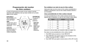 Page 144
Para establecer una meta de zona de ritmo cardíaco 
Usted puede elegir una de las zonas de ritmo cardíaco preestablecidas\
 o
establecer manualmente la zona de ritmo cardíaco deseada conforme a
sus necesidades.
Zonas preestablecidas de ritmo cardíaco deseado
Las zonas preestablecidas de ritmo cardíaco deseado descritas en la
siguiente tabla corresponden a su valor de ritmo cardíaco máximo (\
MHR).
Determine la zona que desea usar revisando la tabla de la página 106.\
Para elegir una zona preestablecida...