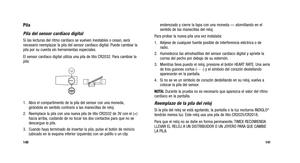 Page 149
enderezado y cierre la tapa con una moneda — atornillando en el
sentido de las manecillas del reloj.
Para probar la nueva pila una vez instalada:
1. Aléjese de cualquier fuente posible de interferencia eléctrica o d\
e radio.
2. Humedezca las almohadillas del sensor cardíaco digital y apriete la correa del pecho por debajo de su esternón.
3. Mientras lleva puesto el reloj, presione el botón HEART RATE. Una serie de tres guiones cortos (- - -) y el símbolo del corazón destella\
ndo
aparecerán en la...