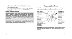 Page 164
Temporizador (Timer)
O modo Temporizador permite configurar um tempo fixo a partir do qual o
relógio faz uma contagem regressiva até zero (isto é, 10, 9, 8, …).
OBSERVAÇÃO:Você pode pressionar qualquer botão em qualquer um dos
modos para silenciar o alerta que toca quando o temporizador alcançar\
 o
valor zero.
171
3. Tempo da volta ou Tempo fracionado/Freqüência cardíaca ou 
4. Só a freqüência cardíaca.
Sem o medidor da freqüência cardíaca, você pode mudar o formato de
reinicializaçãodo cronógrafo...