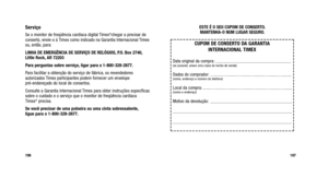 Page 177
ESTE É O SEU CUPOM DE CONSERTO.MANTENHA-O NUM LUGAR SEGURO.
197
Serviço
Se o monitor de freqüência cardíaca digital Timex®chegar a precisar de
conserto, envie-o à Timex como indicado na Garantia Internacional Timex
ou, então, para:
LINHA DE EMERGÊNCIA DE SERVIÇO DE RELÓGIOS, P.O. Box 2740,
Little Rock, AR 72203 
Para perguntas sobre serviço, ligar para o 1-800-328-2677.
Para facilitar a obtenção do serviço de fábrica, os revendedores
autorizados Timex participantes podem fornecer um envelope...