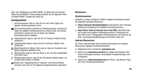 Page 208
Ressourcen
Druckressourcen
Zusätzlich zu diesem Handbuch enthält Ihr digitaler Herzfrequenzmo\
nitor
die folgenden wertvollen Ressourcen:
Fitness-Sensoren-Benutzerhandbuch:Informationen über Einrichten,
Bedienung und Wartung Ihres digitalen Herzfrequenzsensors.
Heart Zones®Tools for Success (nur in den USA) : Information über
den Einsatz Ihres digitalen Herzfrequenzmonitors in Verbindung mit
dem Heart Zones
®-Trainigssystem-Fitnessprogramm, das Ihnen bei der
Kraft- und Ausdauerkonditionierung Ihres...