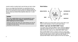 Page 4
Watch Buttons
NOTE:The specific use for these buttons varies by mode. Refer to each
mode for more information on how to use the watch buttons.
INDIGLO®night-light with NIGHT-MODE®  feature
In any watch mode, pressing the INDIGLO®button activates the INDIGLO®
night-light and lights the watch face. If you press and hold the INDIGLO®
button until you hear a beep, you can activate NIGHT-MODE® feature.
When the NIGHT-MODE
®feature is activated, pressing any watch button
will light the watch face for a period...