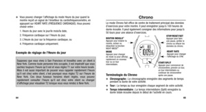 Page 35
Chrono
Le mode Chrono fait office de centre de traitement principal des donné\
es
d’exercices pour votre montre. Il peut enregistrer jusqu’à 100 heures de
durée écoulée. Il peut également consigner des informations pour jusqu’à
50 tours pour une séance d’exercices.
Terminologie du Chrono
Chronographe :Le chronographe enregistre des segments de temps
pendant la durée de votre activité.
Tour : Le temps au tour enregistre chaque segment de votre activité.
Temps intermédiaire : Le temps intermédiaire...