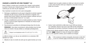 Page 224041
CHARGER LA MONTRE GPS RUN TRAINER™ 2.0
Avant d’utiliser la montre pour la première fois, chargez la pile pendant 
au moins 4 heures pour s’assurer que la charge soit complète. Cela est 
confirmé par une icône de pile clignotante. 
Pour maximiser la durée de vie de la pile rechargeable :
•	 Déchargez	complètement	 la	pile	 jusqu’à	 disparition	 du	dernier	 segment	
indicateur de pile et que le voyant vide commence à clignoter. Si la 
grande icône de pile s’affiche, vous pouvez toujours continuer tant...