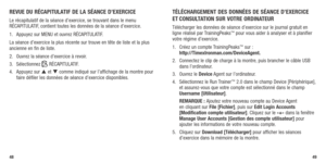 Page 264849
REVUE DU RéCAPITULATIF DE LA SéANCE D’ExERCICE
Le	récapitulatif	 de	la	séance	 d’exercice, 	se	 trouvant	 dans	le	menu	
RÉCAPITULATIF, 	contient	 toutes	les	données	 de	la	séance	 d’exercice. 	
1.	 Appuyez	 sur	MENU	 et	ouvrez	 RÉCAPITULATIF.
La	 séance	 d’exercice	 la	plus	 récente	 sur	trouve	 en	tête	 de	liste	 et	la	plus	
ancienne en fin de liste. 
2.  Ouvrez la séance d’exercice à revoir.
3.  Sélectionnez 
	RÉCAPITULATIF.
4.  Appuyez sur  et  comme indiqué sur l’affichage de la montre pour...