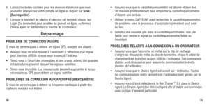 Page 275051
6.	 Laissez	les	boîtes	 cochées	 pour	les	séances	 d’exercice	 que	vous	
souhaitez envoyer sur votre compte en ligne et cliquez sur Save 
[Sauvegarder].
7.	 Lorsque	 le	transfert	 de	séance	 d’exercice	 est	terminé, 	cliquez	 sur	
Login	 [Se	connecter]	 pour	accéder	 au	journal	 en	ligne, 	ou	 fermez	
Device Agent et débranchez la montre de l’ordinateur.
Dépannage 
PROBLèME DE CONNExION AU GPS
Si vous ne parvenez pas à obtenir un signal GPS, essayez ces étapes :
•	 Assurez-vous	 de	vous	 trouver	 à...