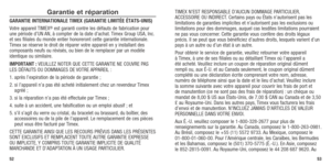 Page 285253
Garantie et réparation
GARANTIE INTERNATIONALE TIMEx (GARANTIE LIMITéE éTATS-UNIS)
Votre	appareil	 TIMEX® est garanti contre les défauts de fabrication pour 
une période d’UN AN, à compter de la date d’achat. Timex Group USA, Inc. 
et ses filiales du monde entier honoreront cette garantie internationale.
Timex se réserve le droit de réparer votre appareil en y installant des 
composants neufs ou révisés, ou bien de le remplacer par un modèle 
identique ou similaire. 
IMPORTANT :	 VEUILLEZ	NOTER	QUE...