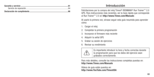 Page 33Introducción 
Felicitaciones por la compra del reloj Timex® IRONMAN® Run Trainer™ 2.0 
GPS. Para instrucciones más recientes, ver la Guía rápida que corresponde 
al Run Trainer
™ 2.0 at: http://www.Timex.com/Manuals
Al usarlo la primera vez, sírvase seguir esta guía resumida para aprender 
cómo: 
1.  Cargar el reloj
2.  Completar la primera programación
3.  Incorporar el firmware más reciente
4.  Adquirir la señal GPS
5.  Grabar su sesión de ejercicios
6.  Revisar su rendimiento
Es importante introducir...