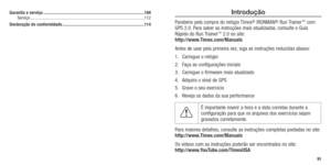 Page 47Introdução 
Parabéns pela compra do relógio Timex® IRONMAN® Run Trainer™ com 
GPS 2.0. Para saber as instruções mais atualizadas, consulte o Guia 
Rápido do Run Trainer
™ 2.0 no site:  
http://www.Timex.com/Manuals
Antes de usar pela primeira vez, siga as instruções reduzidas abaixo: 
1.  Carregue o relógio
2.  Faça as configurações iniciais
3.  Carregue o firmware mais atualizado
4.  Adquira o sinal de GPS
5.  Grave o seu exercício
6.  Reveja os dados da sua performance
É importante inserir a hora e a...