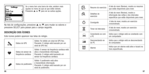 Page 50Se o menu tem uma barra de rolar, existem mais 
opções no menu do que as que estão visíveis.  
Pressione  ou  para ver as outras opções.
Na tela de configurações, pressione  ou  para mudar os valores e 
pressione	 SELECT	para	passar	 para	o	campo	 seguinte. 	
DESCRIçÃO DOS íCONES
Este	ícones	 podem	 aparecer	 nas	telas	 do	relógio.
Status do GPS Sólido: Foi obtido um sinal de GPS fixo.  
Piscando: O relógio está buscado por um 
sinal de GPS fixo. 
gStatus do sensor da 
frequência cardíaca Sólido: O...
