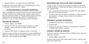 Page 545.	 Selecione	SEARCH	e,	em	 seguida, 	selecione	 HEART	RATE.	
O relógio busca pelo sensor. Aparece uma mensagem quando o sensor 
é encontrado e sincronizado com o relógio. 
Cronometrando e revendo exercícios
Utilize o cronógrafo para cronometrar exercícios, para mostrar informação 
em tempo real sobre uma corrida que está a decorrer e para salvar os \
dados da corrida para revisão. Os exercícios também poder ser gravados 
durante	 o	timer	 de	intervalos. 	Veja	 a	seção	 de	“Treinamento	 com	
intervalos”...