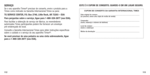 Page 58SERVIçOSe o seu aparelho Timex® precisar de conserto, envie o produto para a 
Timex como indicado na Garantia Internacional Timex ou para:
TG SERVICE  CENTER, P.O. Box 2740, Little Rock, AR 72203 – EUA 
Para perguntas sobre o serviço, ligue para 1-800-328-2677 (nos EUA). 
Para facilitar a obtenção do serviço de fábrica, os revendedores 
autorizados Timex participantes podem lhe fornecer um envelope  
pré-endereçado do local.
Consulte a Garantia Internacional Timex para obter instruções específicas 
sobre...