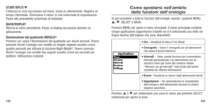 Page 63122123
START/SPLIT/ 
Evidenzia la voce successiva nel menu. Inizia un allenamento. Registra un 
tempo intermedio. Diminuisce il valore in una schermata di impostazione. 
Passa alla precedente schermata di revisione. 
BACK/DISPLAY 
Ritorna	 al	menu	 precedente. 	Passa	 al	display	 successivo	 durante	un	
allenamento.
Illuminazione del quadrante INDIGLO
®   
Premere per usare l’illuminazione del quadrante per alcuni secondi. Tenere 
premuto	 finché	l’orologio	 non	emette	 un	singolo	 segnale	 acustico...