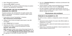 Page 69134135
2. Aprire l’allenamento da esaminare.
3.  Selezionare 
	SUMMARY	 (sommario).
4.  Premere   e 	come	indicato	 sul	display	 dell’orologio	 per	spostarsi	
attraverso i dati disponibili per l’allenamento.
COME SCARICARE I DATI SULL ’ALLENAMENTO ED 
ESAMINARLI SUL COMPUTER
Si possono scaricare i dati sull’allenamento nel registro gratuito online 
gestito da TrainingPeaks™ per analizzare e pianificare meglio il proprio 
regime di allenamento.
1.  Si può creare un account TrainingPeaks
™ all’indirizzo:...