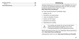 Page 75Einleitung 
Herzlichen Glückwunsch zum Erwerb der Timex® IRONMAN® Run Trainer™ 
2.0 GPS-Uhr. Die aktuellsten Anweisungen finden Sie unter dem Eintrag 
Schnellstart-Anleitung für Run Trainer
™ 2.0 unter:  
http://www.Timex.com/Manuals
Zur ersten Verwendung diesem Kurzleitfaden folgen: 
1.  Aufladen der Uhr
2.  Durchführen der Ersteinrichtung
3.  Laden der aktuellsten Firmware
4.  Erfassen des GPS-Signals
5.  Aufzeichnen des Trainings
6.  Überprüfung Ihrer Leistung
Es ist wichtig, die korrekte Zeit und das...