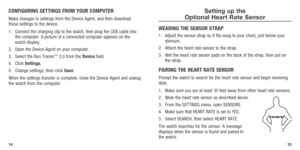 Page 9CONFIGURING SETTINGS FROM YOUR COMPUTER
Make changes to settings from the Device Agent, and then download 
those settings to the device.
1. Connect the charging clip to the watch, then plug the USB cable into 
the computer. A picture of a connected computer appears on the 
watch display. 
2.  Open the Device Agent on your computer.
3.  Select the Run Trainer
™ 2.0 from the Device field.
4. Click  Settings.
5.  Change settings, then click Save.
When the settings transfer is complete, close the Device...