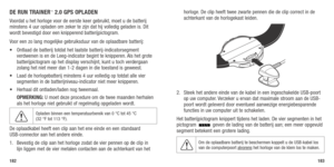 Page 93182183
DE RUN TRAINER™ 2.0 GPS OPLADEN
Voordat u het horloge voor de eerste keer gebruikt, moet u de batterij 
minstens 4 uur opladen om zeker te zijn dat hij volledig geladen is. Dit 
wordt bevestigd door een knipperend batterijpictogram. 
Voor een zo lang mogelijke gebruiksduur van de oplaadbare batterij:
•		 Ontlaad	 de	batterij	 totdat	het	laatste	 batterij-indicatorsegment	
verdwenen	 is	en	 de	Leeg-indicator	 begint	te	knipperen. 	Als	 het	 grote	
batterijpictogram	 op	het	 display	 verschijnt,...