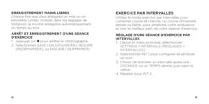 Page 193435
ENREGISTREMENT MAINS LIBRES 
Chaque fois que vous atteignez un mile ou un 
kilomètre (unités choisies dans les réglages de 
distance), la montre enregistre automatiquement 
un temps au tour. 
ARRÊT ET ENREGISTREMENT D’UNE SÉANCE 
D’EXERCICE
1.  Appuyer sur n  pour arrêter le chronographe. 
2.    Sélectionner SAVE (SAUVEGARDER), RESUME 
(REDÉMARRER), ou DISCARD (SUPPRIMER).EXERCICE PAR INTERVALLESUtiliser le mode exercice par intervalles pour 
combiner course et marche, ou course d’intensité 
élevée...
