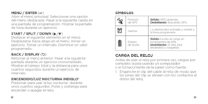 Page 285253
MENU / ENTER (8  
) 
Abrir el menú principal. Seleccionar una opción 
del menú destacada. Pasar a la siguiente casilla en 
una pantalla de programación. Mostrar la pantalla 
de hora durante un ejercicio.
START / SPLIT / DOWN ( u/q ) 
Destacar el siguiente elemento en el menú. 
Desplazarse hacia abajo en el menú. Iniciar un 
ejercicio. Tomar un intervalo. Disminuir un valor 
programado.
BACK / DISPLAY (
O ) 
Retornar al menú anterior. Pasar a la siguiente 
pantalla durante un ejercicio cronometrado....