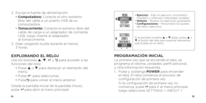 Page 295455
2. Escoja la fuente de alimentación:
  •  Computadora: Conecte el otro extremo 
libre del cable a un puerto USB de su 
computadora.
  •  Tomacorriente: Conecte el extremo libre del 
cable de carga a un adaptador de corriente 
USB, luego inserte el adaptador   
al tomacorriente.
3.    Deje cargando la pila durante al menos   
3 horas.
EXPLORANDO EL RELOJUse los botones p , q , 8 , y O  para acceder a las 
funciones del reloj.
  •  Pulse  p o q  para destacar un elemento del 
menú.
  • Pulse 
8  para...