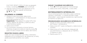 Page 305657
FACTORY RESET (YES). El reloj se apagará. 
Pulse y sostenga POWER para continuar.
2.    Siga las instrucciones que aparecen en la 
pantalla del reloj, usando los botones   
p , q , 
8 y O.
SALIENDO A CORRER1.    Desde el menú principal, seleccione 
WORKOUT > STOPWATCH. El reloj buscará 
automáticamente el GPS  
Sugerencia: Para adquirir la señal GPS más 
rápido, aléjese de árboles y edificios altos   
y permanezca quieto.
2.  Seleccione START.
3.    El cronómetro empieza a tomar tiempo. 
Mientras el...