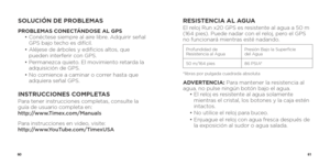 Page 326061
SOLUCIÓN DE PROBLEMAS
PROBLEMAS CONECTÁNDOSE AL GPS
 •  Conéctese siempre al aire libre. Adquirir señal 
GPS bajo techo es difícil. 
  •  Aléjese de árboles y edificios altos, que 
pueden interferir con GPS.
  •  Permanezca quieto. El movimiento retarda la 
adquisición de GPS.
  •  No comience a caminar o correr hasta que 
adquiera señal GPS.
INSTRUCCIONES COMPLETASPara tener instrucciones completas, consulte la 
guía de usuario completa en:   
http://www.Timex.com/Manuals
Para instrucciones en...