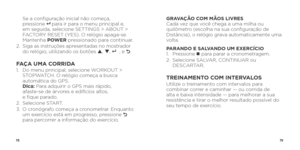 Page 417879
   Se a configuração inicial não começa, 
pressione 8  para ir para o menu principal e, 
em seguida, selecione SETTINGS > ABOUT > 
FACTORY RESET (YES). O relógio apaga-se.   
Mantenha  POWER pressionado para continuar.
2.    Siga as instruções apresentadas no mostrador 
do relógio, utilizando os botões p , q , 
8 , e O.
FAÇA UMA CORRIDA1.    Do menu principal, selecione WORKOUT > 
STOPWATCH. O relógio começa a busca 
automática do GPS.  
Dica: Para adquirir o GPS mais rápido,   
afaste-se de árvores...