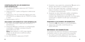 Page 428081
CONFIGURAÇÃO DE UM EXERCÍCIO 
COM INTERVALOS
1.   Do menu principal, selecione SETTINGS > 
INTERVALS. 
2.    Selecione INT 1 para configurar e selecionar   
o Nome.
3.    Selecione o fim do intervalo depois de uma 
DISTÂNCIA ou depois de um TEMPO e insira   
o valor.
4.    Repita para o INT 2.
INICIANDO UM EXERCÍCIO COM INTERVALOS
1.    Do menu principal, selecione WORKOUT > 
INTERVALS.
2.   Pressione 
8   para confirmar a configuração 
mostrada. O relógio começa a busca 
automática do GPS.
   Dica:...
