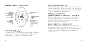 Page 509697
PRESENTIAMO L'OROLOGIO
STOP / UP (SU) (
n/p) 
Evidenzia la voce precedente in un menu. Sposta 
verso l'alto in una schermata. Mette in pausa un 
allenamento. Aumenta un'impostazione.  MENU / ENTER (INVIO) (
8
  ) 
Apre il menu principale. Seleziona un'opzione di 
menu evidenziata. Passa al campo successivo in 
una schermata di impostazioni. Mostra il display 
dell'ora durante un allenamento.
START / SPLIT / DOWN  
(AVVIO / TEMPO INTERMEDIO / GIÚ) ( u/q) 
Evidenzia la voce...