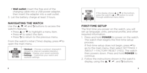 Page 689
 •  Wall outlet: Insert the free end of the 
charging cable into a USB power adapter, 
then insert the adapter into a wall outlet.
3.  Let the battery charge at least 3 hours.
NAVIGATING THE WATCHUse the p , q , 8 , and O  buttons to access the 
watch’s features.
  • Press p  or q to highlight a menu item.  
  • Press 
8  to select the item.  
  • Press O to return to the previous menu. 
From the watch’s initial (Time) display, press 
8   to 
open the main menu.
•   Workout  – Choose a workout:...