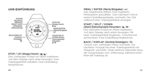 Page 62120121
UHR-EINFÜHRUNG
STOP / UP (Stopp/Hoch) (
n/p ) 
Den vorherigen Posten im Menü markieren. 
Auf dem Display nach oben bewegen. Eine 
Trainingseinheit anhalten. Eine Einstellung 
hinaufsetzen.  MENU / ENTER (Menü/Eingabe) (
8
  
) 
Das Hauptmenü öffnen. Eine markierte 
Menüoption auswählen. Zum nächsten Feld in 
einem Einstellungsdisplay wechseln. Die Zeit 
während einer Trainingseinheit anzeigen.
START / SPLIT / DOWN   
(Start/Zwischenzeit/Hinunter)  (
u /q ) 
Den nächsten Posten im Menü markieren....