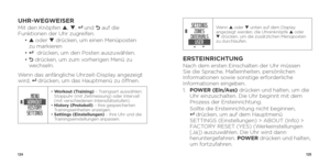 Page 64124125
UHR-WEGWEISERMit den Knöpfen p, q , 8  und O  auf die 
Funktionen der Uhr zugreifen.
  •  p  oder q  drücken, um einen Menüposten   
zu markieren
  •  
8  drücken, um den Posten auszuwählen.
  •  O drücken, um zum vorherigen Menü zu 
wechseln. 
Wenn das anfängliche Uhrzeit-Display angezeigt 
wird, 
8   drücken, um das Hauptmenü zu öffnen.
•   Workout (Training) – Traingsart auswählen: 
Stoppuhr (mit Zeitmessung) oder Intervall 
(mit verschiedenen Intensitätsstufen).
•   History (Protokoll) – Ihre...