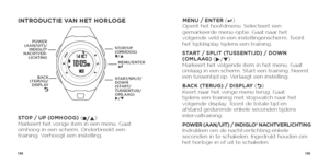 Page 74144145
INTRODUCTIE VAN HET HORLOGE
STOP / UP (OMHOOG) (
n/p) 
Markeert het vorige item in een menu. Gaat 
omhoog in een scherm. Onderbreekt een 
training. Verhoogt een instelling.  MENU / ENTER (
8
  ) 
Opent het hoofdmenu. Selecteert een 
gemarkeerde menu-optie. Gaat naar het 
volgende veld in een instellingenscherm. Toont 
het tijddisplay tijdens een training.
START / SPLIT (TUSSENTIJD) / DOWN 
(OMLAAG) ( u/q) 
Markeert het volgende item in het menu. Gaat 
omlaag in een scherm. Start een training....