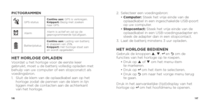 Page 75146147
PICTOGRAMMEN 
GPS-statusContinu aan: GPS is verkregen.
Knippert: Bezig met zoeken 
naar GPS.
xAlarm
Alarm is actief en zal op de 
geprogrammeerde tijd.afgaan.
BatterijstatusContinu aan: Lading van batterij 
in stappen van 25%.
Knippert: Het horloge staat aan 
en wordt opgeladen.
HET HORLOGE OPLADENVoordat u het horloge voor de eerste keer 
gebruikt, moet u de batterij volledig opladen met 
behulp van uw computer of een stopconatct als 
voedingsbron.
1.   
Sluit de klem van de oplaadkabel aan op...