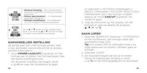 Page 76148149
•  Workout (training) – Een training kiezen: 
stopwatch (getimed) of interval (variabele 
intensiteit).
•   History (geschiedenis) – Uw opgeslagen 
trainingen weergeven.
•   Settings (instellingen) – De instellingen 
van uw horloge en training aanpassen.
Als er p of q onder aan het display staat, 
drukt u op de knop p of q van het horloge 
om meer menu-items te doorlopen.
AANVANKELIJKE INSTELLINGDe eerste keer dat u het horloge aanzet, stelt 
u taal, eenheden, persoonlijk profiel en andere...