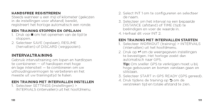 Page 77150151
HANDSFREE REGISTREREN 
Steeds wanneer u een mijl of kilometer (gekozen 
in de instellingen voor afstand) bereikt, 
registreert het horloge automatisch een ronde. 
EEN TRAINING STOPPEN EN OPSLAAN
1.   Druk  op n om het opnemen van de tijd te 
stoppen. 
2.    Selecteer SAVE (opslaan), RESUME 
(hervatten) of DISCARD (weggooien).
INTERVALTRAININGGebruik intervaltraining om lopen en hardlopen 
te combineren — of hardlopen met hoge 
en lage intensiteit — te combineren om uw 
uithoudingsvermogen te...