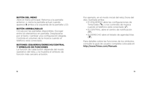 Page 387273
Por ejemplo, en el modo inicial del reloj (hora del 
día), ilustrada arriba:
 •  El IZQUIERDO abre las configuraciones de 
Time/Date (
), o los controles de música 
cuando el teléfono está conectado (N ).
  •  El CENTRAL abre el centro de notificación   
(
).
  •  El DERECHO abre el listado de agenda/citas   
(
).
Para detalles sobre las funciones de los símbolos, 
consulte la guía de usuario completa colocada en  
http://www.Timex.com/Manuals
BOTÓN DEL MENÚ
Abre el menú principal. Retorna a la...