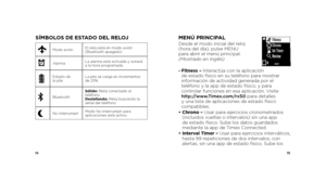 Page 397475
SÍMBOLOS DE ESTADO DEL RELOJ
Modo aviónEl reloj está en modo avión 
(Bluetooth apagado)
xAlarmaLa alarma está activada y sonará 
a la hora programada.
Estado de 
la pilaLa pila se carga en incrementos 
de 25%.
BluetoothSólido: Reloj conectado al 
teléfono.
Destellando: 
Reloj buscando la 
señal del teléfono
PNo interrumpir Modo No interrumpir para 
aplicaciones está activo.
MENÚ PRINCIPALDesde el modo inicial del reloj 
 
(hora del día), pulse MENU   
para abrir el menú principal.  
(Mostrado en...