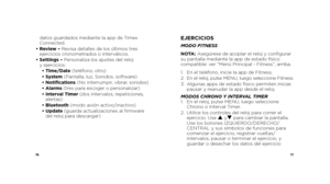 Page 407677
datos guardados mediante la app de Timex 
Connected.
•   Review – Revisa detalles de los últimos tres 
ejercicios cronometrados o interválicos.
•   Settings – Personaliza los ajustes del reloj 
y ejercicios: 
  • Time/Date (teléfono, otro) 
  • System (Pantalla, luz, Sonidos, software)
  •  Notifications  (No interrumpir, vibrar, sonidos)
  •  Alarms  (tres para escoger o personalizar)
  •  Interval Timer (dos intervalos, repeticiones, 
alertas)
  •  Bluetooth  (modo avión activo/inactivo) 
  •...