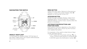 Page 71011
NAVIGATING THE WATCH
12 /3 1/14
INDIGLO® NIGHT-LIGHT
To illuminate the display, simply TAP the face of 
the watch. Make sure to do a quick strike because 
this is not a touch screen.  MENU BUTTON
Opens the main menu. Returns to the previous 
display, or closes the current display when X 
appears on the top left of the LCD.
UP/DOWN BUTTON
Rotate through available displays. Select from 
displayed items. Scroll through text. Change a 
selected setting. Control music volume when the 
phone is...