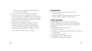 Page 65126127
come riciclare o smaltire adeguatamente 
l’unità o la sua batteria.
2.    Usare solo il cavo di ricarica in dotazione.
3.     Quest’unità non è un dispositivo medico   
e il suo uso non è consigliato alle persone con 
gravi cardiopatie. Consultare sempre il proprio 
medico prima di iniziare o modificare qualsiasi 
programma di esercizio fisico.
4.    Non cercare di leggere il display dell’unità 
mentre ci si muove: questo è poco sicuro   
e causa distrazioni, e potrebbe portare a un 
incidente o...