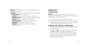 Page 91415
•  Review – View details of your last three Chrono/
Interval workouts.
•   Settings – Customize watch and workout settings: 
  • Time/Date (Phone, Other) 
  • System (Display, Light, Sounds, Software)
  • Notifications (Do Not Disturb, Vibrate, Sounds)
  • Alarms (three to select or customize)
  • Interval Timer (two intervals, reps, alerts)
  • Bluetooth (Airplane mode on/off) 
  •  Update  (stores watch firmware updates   
for download)WORKOUTS
FITNESS MODE
NOTE:  Be sure to pair the watch and set...