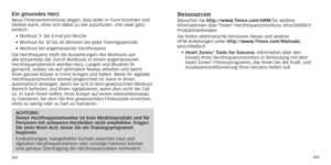 Page 114222223
Ein gesundes herzNeue Fitnesserkenntnisse zeigen, dass jeder in Form kommen und 
bleiben kann, ohne sich dabei zu viel zuzumuten. Und zwar ganz 
einfach:
•	
	W

orkout 	 3- 	 bis 	 4-mal 	 pro 	
W
 oche
•	
	W

orkout 	 für 	 30 	 bis 	 45 	 Minuten 	 bei 	 jeder 	
T
 rainingsperiode
•	
	W

orkout 	 bei 	 angemessener 	 Herzfrequenz
Die Herzfrequenz stellt die Auswirkungen des Workouts auf 
alle Körperteile dar. Durch Workouts in einem angemessenen 
Herzfrequenzbereich werden Herz, Lungen und...
