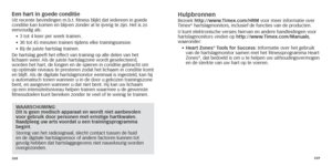 Page 137268269
Een hart in goede conditieUit recente bevindingen m.b.t. fitness blijkt dat iedereen in goede 
conditie kan komen en blijven zonder al te ijverig te zijn. Het is zo 
eenvoudig als:
•	
	3

	 tot 	 4 	 keer 	 per 	 week 	 trainen.
•	
	30

	 tot 	 45 	 minuten 	 trainen 	 tijdens 	 elke 	 trainingssessie.
•	
	Bij

	 de 	 juiste 	 hartslag 	 trainen.
De hartslag geeft het effect van training op alle delen van het 
lichaam weer. Als de juiste hartslagzone wordt geselecteerd, 
worden het hart, de longen...